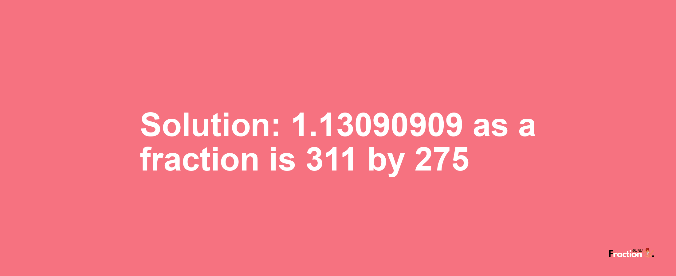 Solution:1.13090909 as a fraction is 311/275